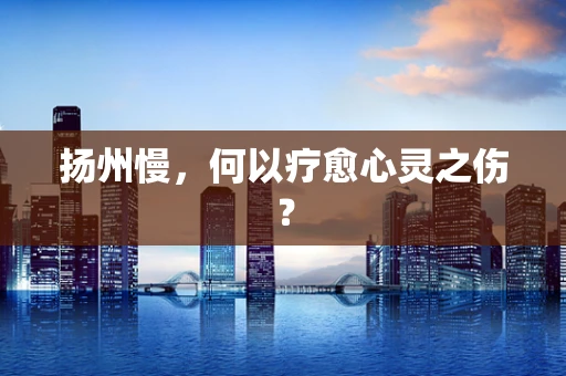 扬州慢，何以疗愈心灵之伤？