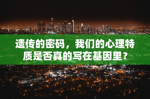 遗传的密码，我们的心理特质是否真的写在基因里？