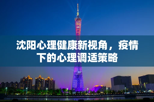 沈阳心理健康新视角，疫情下的心理调适策略