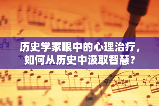 历史学家眼中的心理治疗，如何从历史中汲取智慧？
