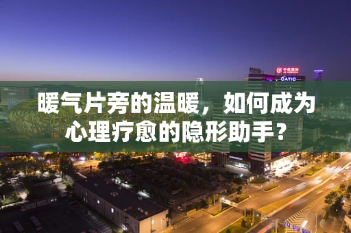 暖气片旁的温暖，如何成为心理疗愈的隐形助手？