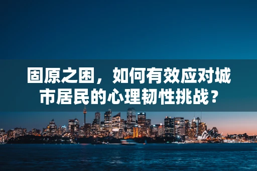 固原之困，如何有效应对城市居民的心理韧性挑战？