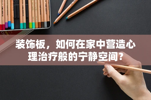 装饰板，如何在家中营造心理治疗般的宁静空间？