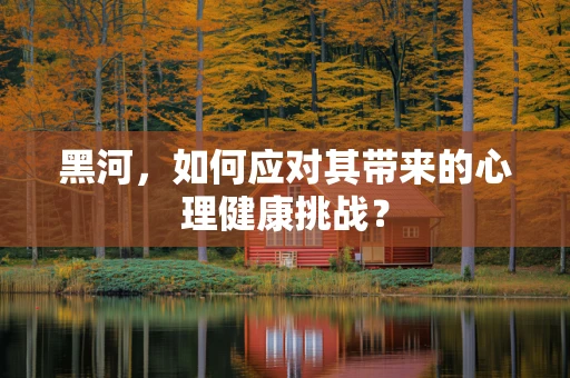 黑河，如何应对其带来的心理健康挑战？