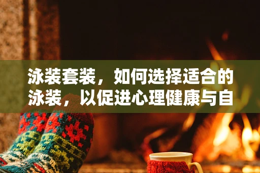 泳装套装，如何选择适合的泳装，以促进心理健康与自信？