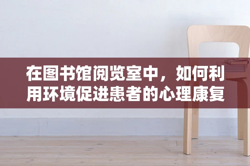 在图书馆阅览室中，如何利用环境促进患者的心理康复？