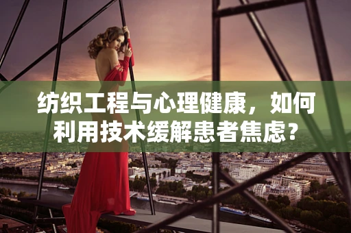 纺织工程与心理健康，如何利用技术缓解患者焦虑？