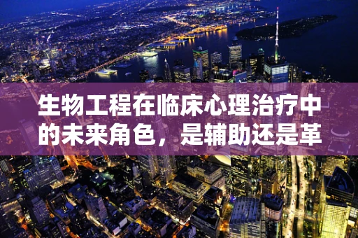 生物工程在临床心理治疗中的未来角色，是辅助还是革新？
