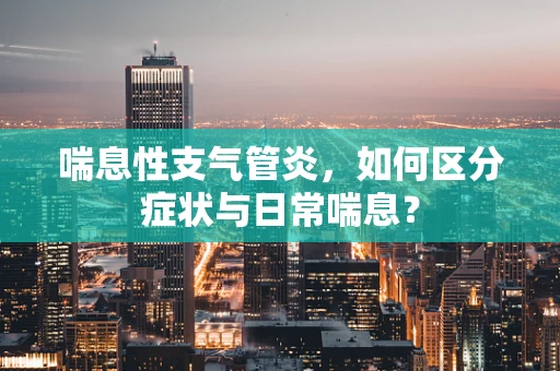 喘息性支气管炎，如何区分症状与日常喘息？