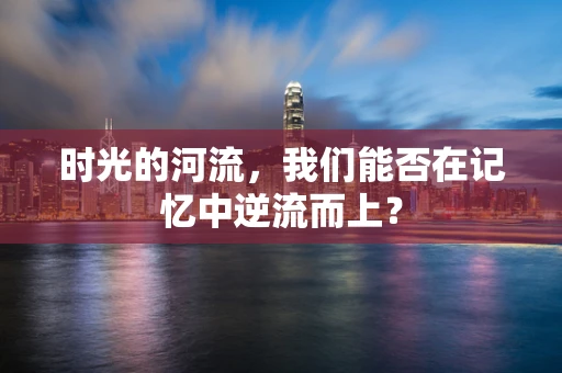 时光的河流，我们能否在记忆中逆流而上？