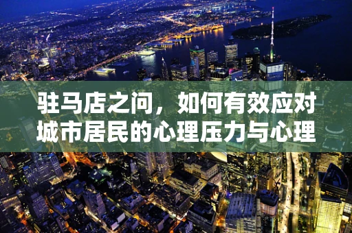 驻马店之问，如何有效应对城市居民的心理压力与心理健康维护？