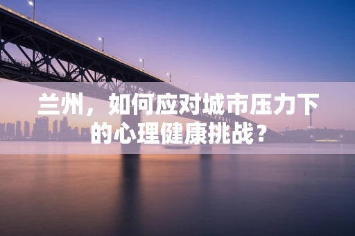 兰州，如何应对城市压力下的心理健康挑战？