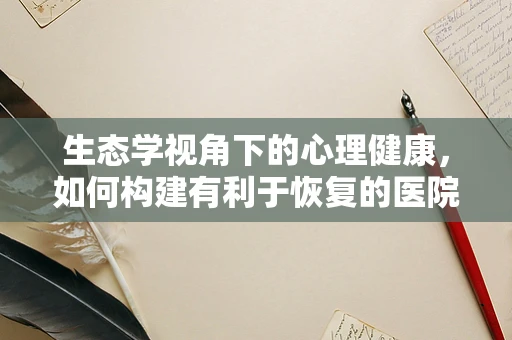 生态学视角下的心理健康，如何构建有利于恢复的医院环境？