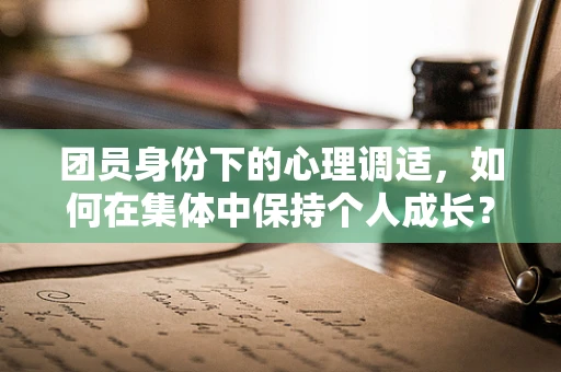 团员身份下的心理调适，如何在集体中保持个人成长？