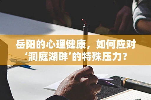 岳阳的心理健康，如何应对‘洞庭湖畔’的特殊压力？