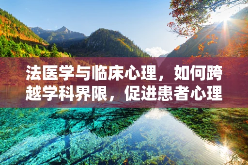 法医学与临床心理，如何跨越学科界限，促进患者心理健康？