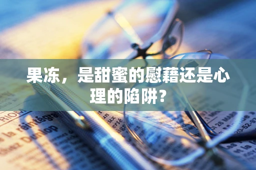 果冻，是甜蜜的慰藉还是心理的陷阱？