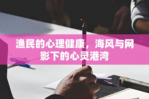 渔民的心理健康，海风与网影下的心灵港湾