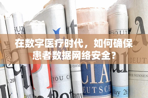在数字医疗时代，如何确保患者数据网络安全？