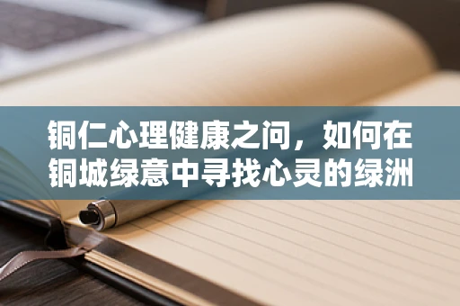 铜仁心理健康之问，如何在铜城绿意中寻找心灵的绿洲？