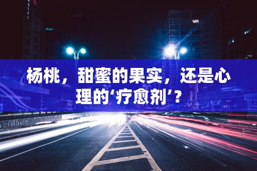 杨桃，甜蜜的果实，还是心理的‘疗愈剂’？
