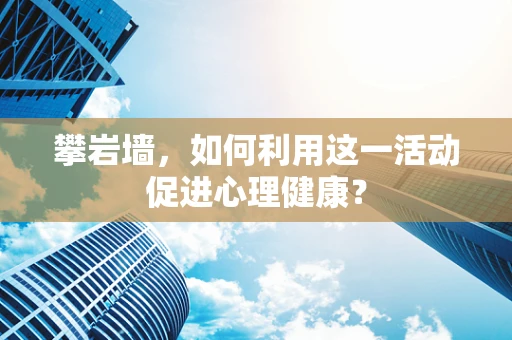 攀岩墙，如何利用这一活动促进心理健康？