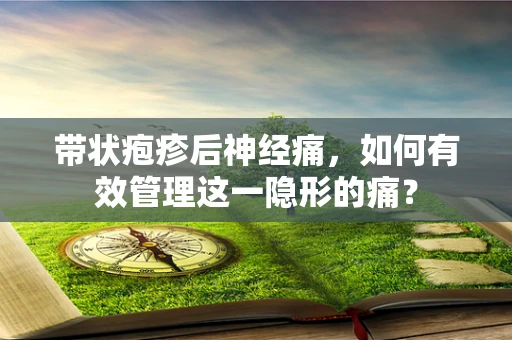 带状疱疹后神经痛，如何有效管理这一隐形的痛？