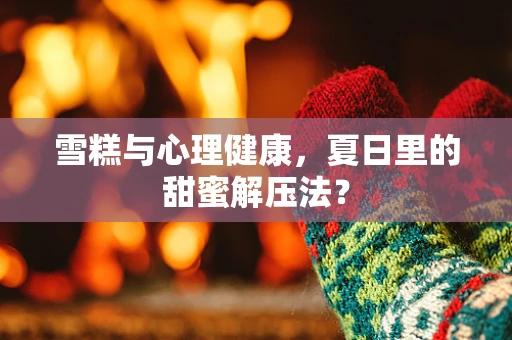 雪糕与心理健康，夏日里的甜蜜解压法？