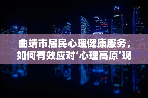 曲靖市居民心理健康服务，如何有效应对‘心理高原’现象？