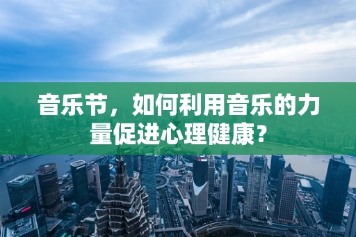 音乐节，如何利用音乐的力量促进心理健康？