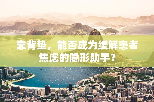 靠背垫，能否成为缓解患者焦虑的隐形助手？