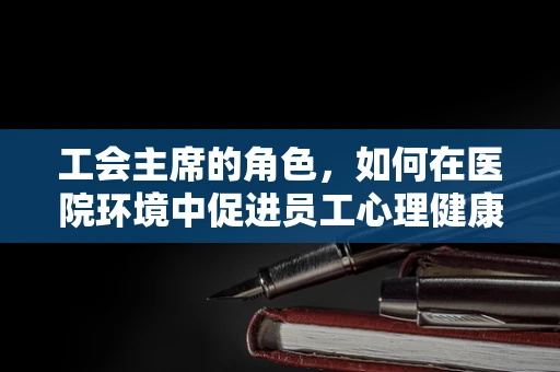 工会主席的角色，如何在医院环境中促进员工心理健康？