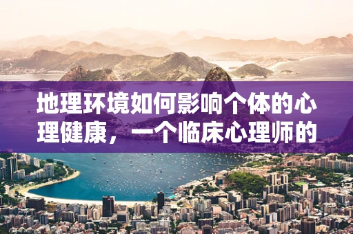 地理环境如何影响个体的心理健康，一个临床心理师的视角