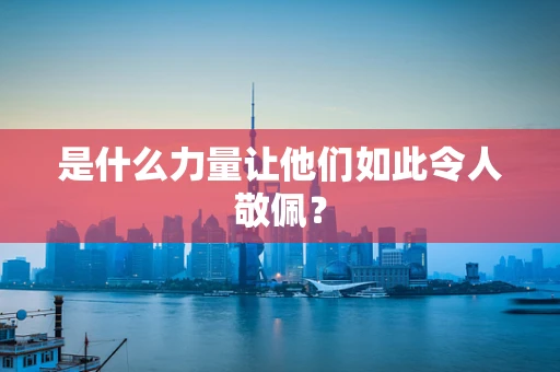 是什么力量让他们如此令人敬佩？