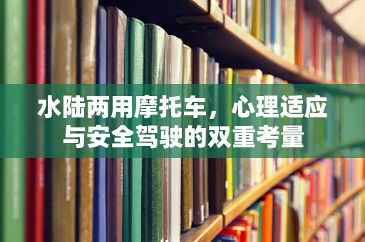 水陆两用摩托车，心理适应与安全驾驶的双重考量