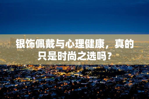 银饰佩戴与心理健康，真的只是时尚之选吗？