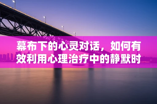 幕布下的心灵对话，如何有效利用心理治疗中的静默时刻？
