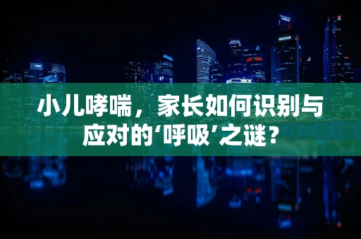 小儿哮喘，家长如何识别与应对的‘呼吸’之谜？
