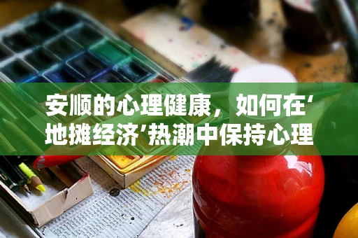 安顺的心理健康，如何在‘地摊经济’热潮中保持心理平衡？
