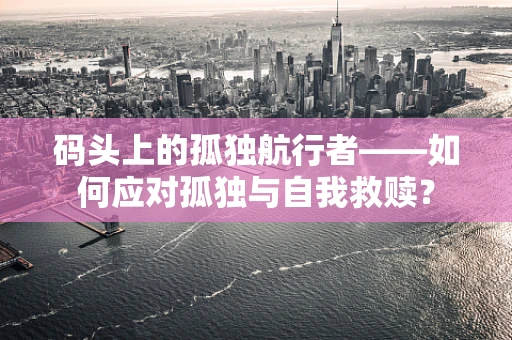 码头上的孤独航行者——如何应对孤独与自我救赎？