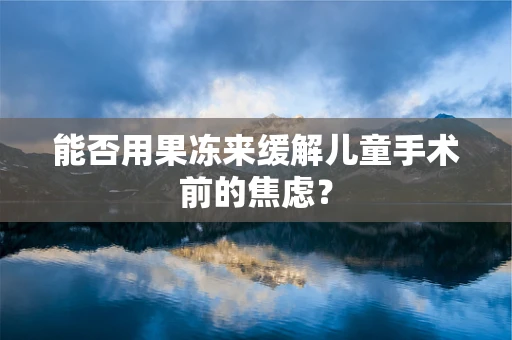 能否用果冻来缓解儿童手术前的焦虑？