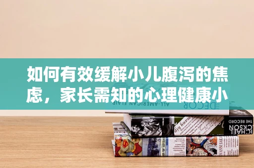 如何有效缓解小儿腹泻的焦虑，家长需知的心理健康小贴士