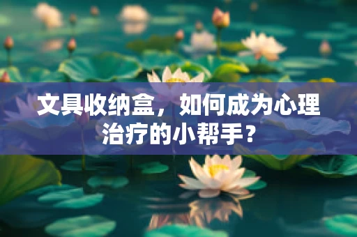 文具收纳盒，如何成为心理治疗的小帮手？
