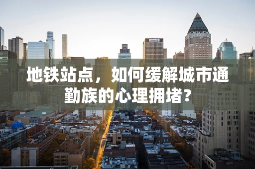 地铁站点，如何缓解城市通勤族的心理拥堵？