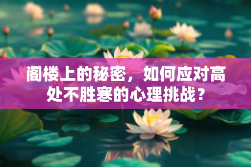 阁楼上的秘密，如何应对高处不胜寒的心理挑战？