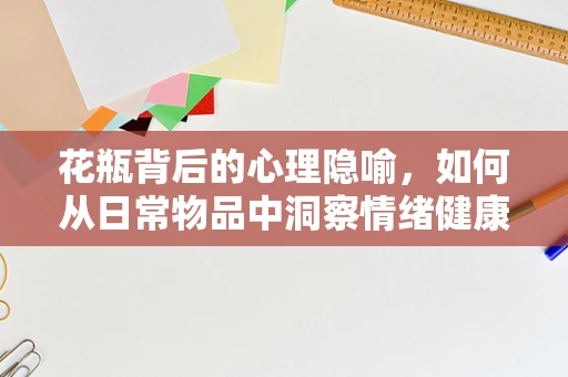 花瓶背后的心理隐喻，如何从日常物品中洞察情绪健康？