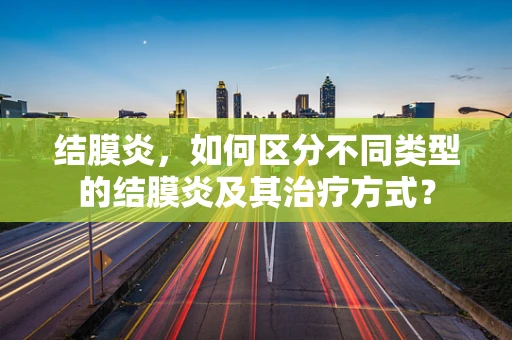 结膜炎，如何区分不同类型的结膜炎及其治疗方式？