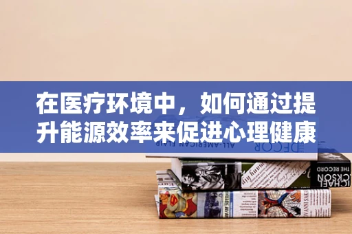 在医疗环境中，如何通过提升能源效率来促进心理健康？