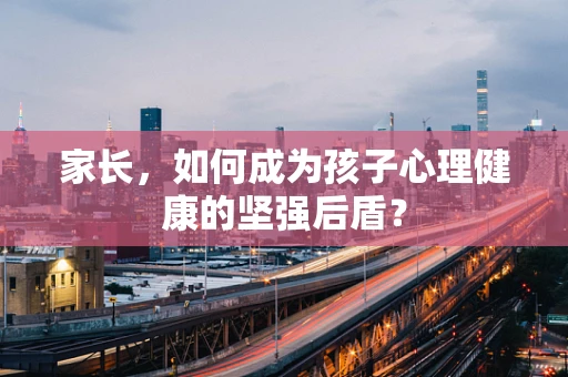 家长，如何成为孩子心理健康的坚强后盾？