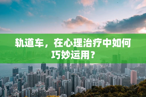 轨道车，在心理治疗中如何巧妙运用？